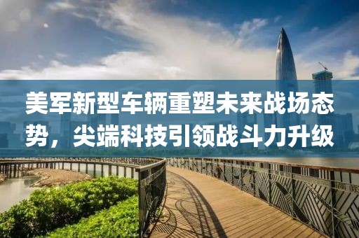 美軍新型車輛重塑未來戰場態勢，尖端科技引領戰斗力升級