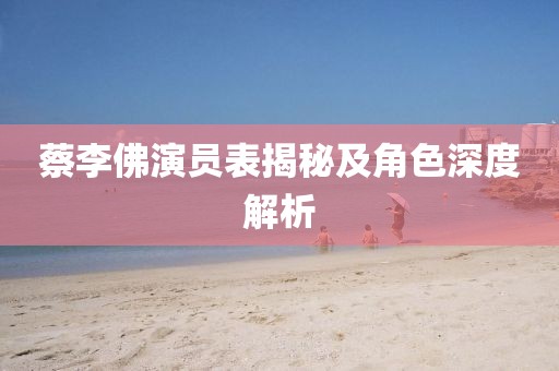 蔡李佛演員表揭秘及角色深度解析