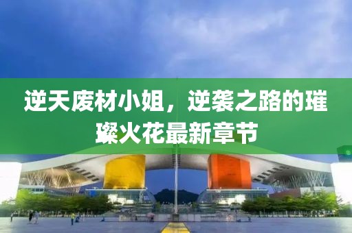 逆天廢材小姐，逆襲之路的璀璨火花最新章節