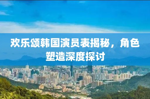 歡樂頌韓國演員表揭秘，角色塑造深度探討