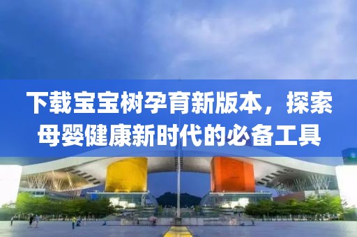 下載寶寶樹孕育新版本，探索母嬰健康新時代的必備工具