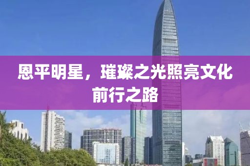 恩平明星，璀璨之光照亮文化前行之路