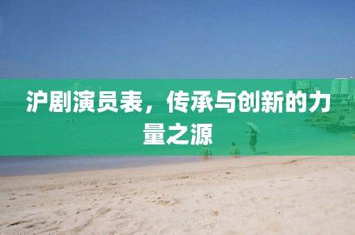 滬劇演員表，傳承與創新的力量之源