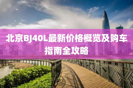 北京BJ40L最新價格概覽及購車指南全攻略
