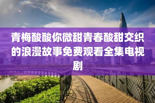 青梅酸酸你微甜青春酸甜交織的浪漫故事免費觀看全集電視劇