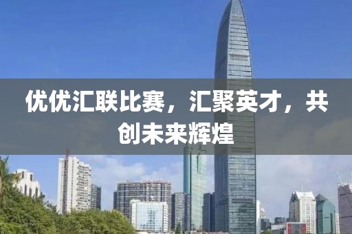 優優匯聯比賽，匯聚英才，共創未來輝煌
