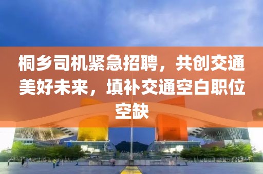 桐鄉司機緊急招聘，共創交通美好未來，填補交通空白職位空缺
