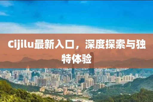 Cijilu最新入口，深度探索與獨特體驗