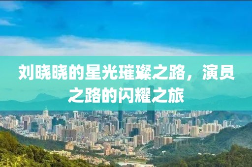 劉曉曉的星光璀璨之路，演員之路的閃耀之旅