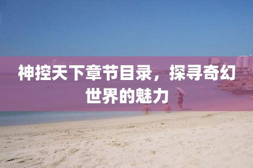 神控天下章節目錄，探尋奇幻世界的魅力