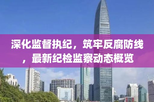 深化監督執紀，筑牢反腐防線，最新紀檢監察動態概覽