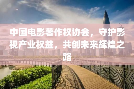 中國電影著作權協會，守護影視產業權益，共創未來輝煌之路