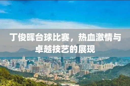 丁俊暉臺球比賽，熱血激情與卓越技藝的展現