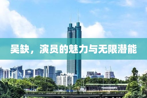 吳缺，演員的魅力與無限潛能