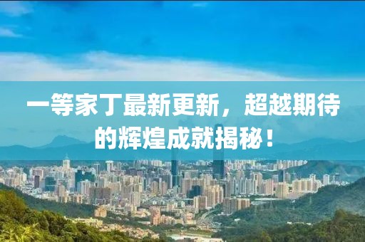 一等家丁最新更新，超越期待的輝煌成就揭秘！
