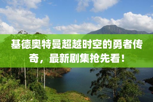 基德奧特曼超越時空的勇者傳奇，最新劇集搶先看！