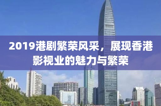 2019港劇繁榮風采，展現香港影視業的魅力與繁榮