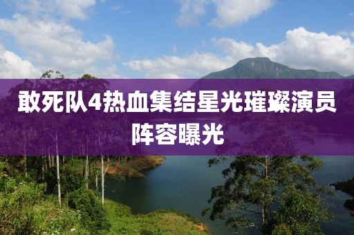敢死隊4熱血集結星光璀璨演員陣容曝光