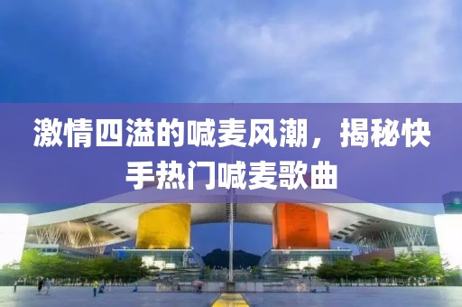 激情四溢的喊麥風潮，揭秘快手熱門喊麥歌曲