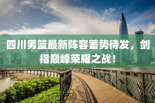 四川男籃最新陣容蓄勢待發，劍指巔峰榮耀之戰！