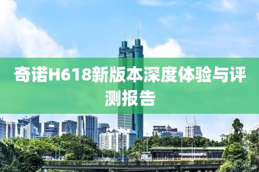 奇諾H618新版本深度體驗與評測報告