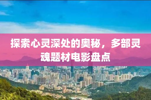 探索心靈深處的奧秘，多部靈魂題材電影盤點