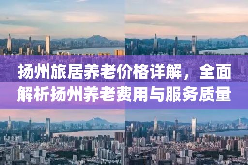 揚州旅居養老價格詳解，全面解析揚州養老費用與服務質量