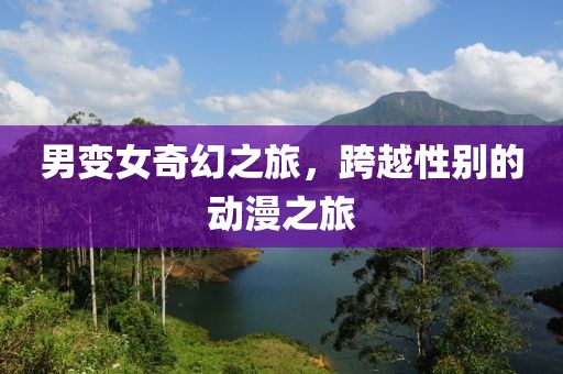 男變女奇幻之旅，跨越性別的動漫之旅