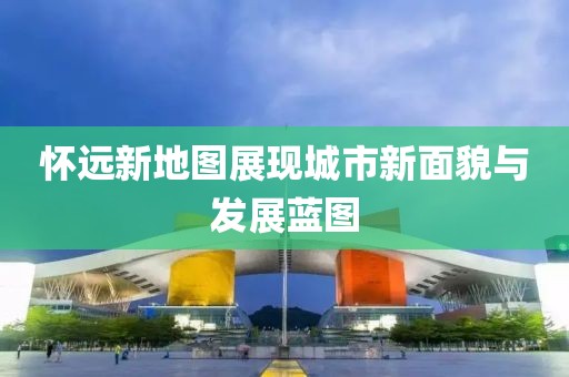 懷遠新地圖展現城市新面貌與發展藍圖
