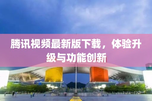 騰訊視頻最新版下載，體驗升級與功能創新