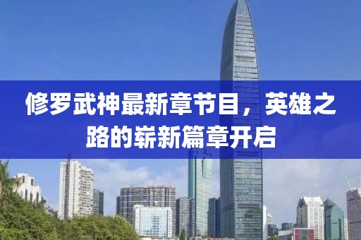 修羅武神最新章節目，英雄之路的嶄新篇章開啟