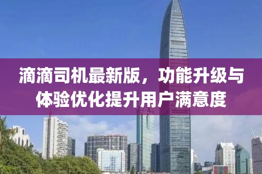 滴滴司機最新版，功能升級與體驗優化提升用戶滿意度