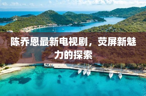 陳喬恩最新電視劇，熒屏新魅力的探索
