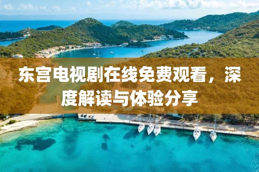 東宮電視劇在線免費觀看，深度解讀與體驗分享
