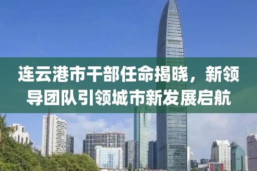 連云港市干部任命揭曉，新領導團隊引領城市新發展啟航