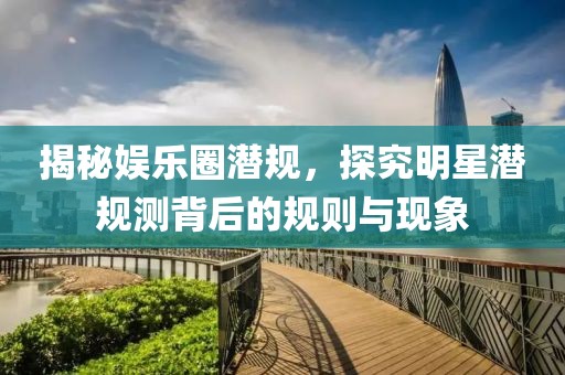 揭秘娛樂圈潛規，探究明星潛規測背后的規則與現象
