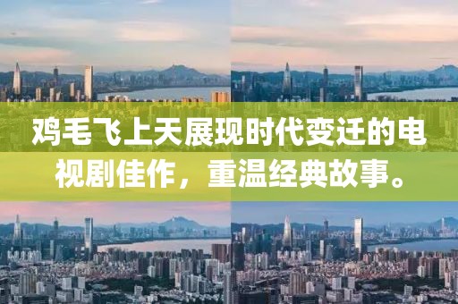 雞毛飛上天展現時代變遷的電視劇佳作，重溫經典故事。