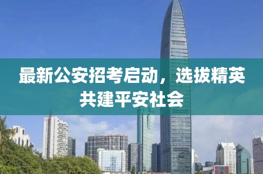 最新公安招考啟動，選拔精英共建平安社會