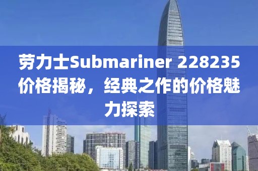 勞力士Submariner 228235價格揭秘，經典之作的價格魅力探索