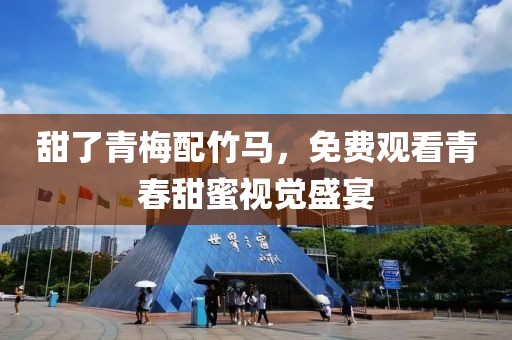 甜了青梅配竹馬，免費觀看青春甜蜜視覺盛宴