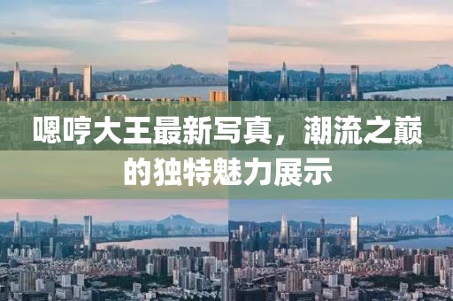 嗯哼大王最新寫真，潮流之巔的獨特魅力展示