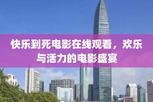快樂到死電影在線觀看，歡樂與活力的電影盛宴