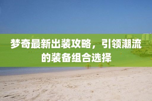 夢奇最新出裝攻略，引領潮流的裝備組合選擇