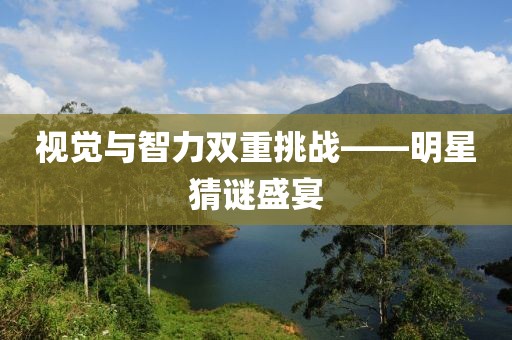 視覺與智力雙重挑戰——明星猜謎盛宴