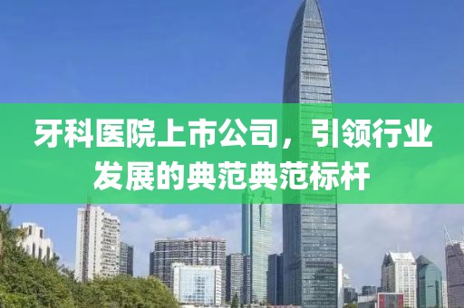 牙科醫院上市公司，引領行業發展的典范典范標桿