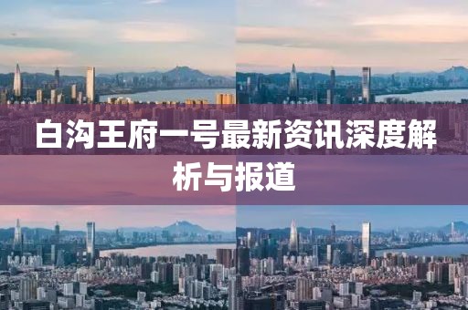 白溝王府一號最新資訊深度解析與報道