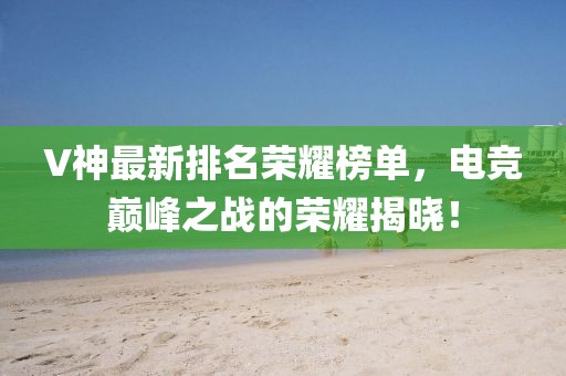 V神最新排名榮耀榜單，電競巔峰之戰的榮耀揭曉！