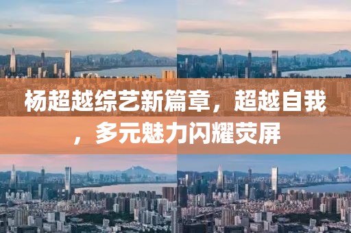 楊超越綜藝新篇章，超越自我，多元魅力閃耀熒屏