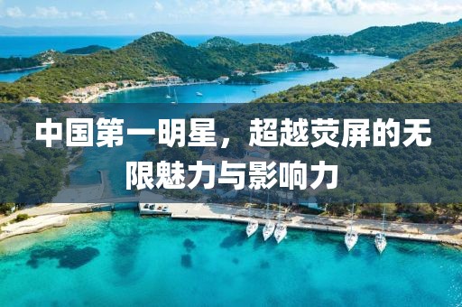 中國第一明星，超越熒屏的無限魅力與影響力
