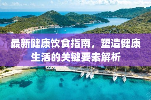 最新健康飲食指南，塑造健康生活的關鍵要素解析